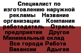 Специалист по изготовлению наружной рекламы › Название организации ­ Компания-работодатель › Отрасль предприятия ­ Другое › Минимальный оклад ­ 1 - Все города Работа » Вакансии   . Адыгея респ.,Майкоп г.